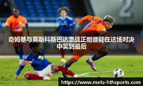 奇姆基与莫斯科斯巴达激战正酣谁能在这场对决中笑到最后