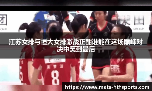 江苏女排与恒大女排激战正酣谁能在这场巅峰对决中笑到最后