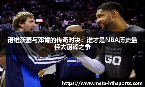 诺维茨基与邓肯的传奇对决：谁才是NBA历史最佳大前锋之争