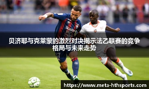 贝济耶与克莱蒙的激烈对决揭示法乙联赛的竞争格局与未来走势