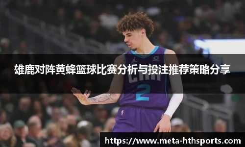 雄鹿对阵黄蜂篮球比赛分析与投注推荐策略分享