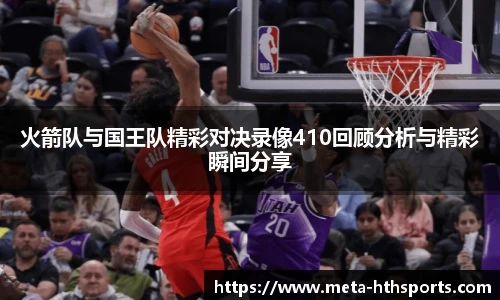 火箭队与国王队精彩对决录像410回顾分析与精彩瞬间分享